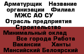 Арматурщик › Название организации ­ Филиал МЖС АО СУ-155 › Отрасль предприятия ­ Строительство › Минимальный оклад ­ 45 000 - Все города Работа » Вакансии   . Ханты-Мансийский,Белоярский г.